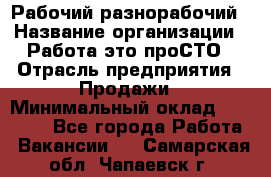 Рабочий-разнорабочий › Название организации ­ Работа-это проСТО › Отрасль предприятия ­ Продажи › Минимальный оклад ­ 14 440 - Все города Работа » Вакансии   . Самарская обл.,Чапаевск г.